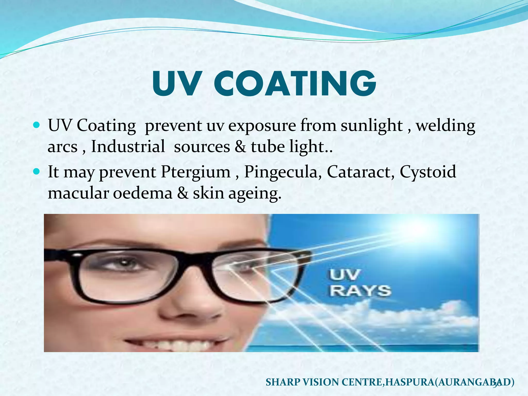 UV COATING
 UV Coating prevent uv exposure from sunlight , welding
arcs , Industrial sources & tube light..
 It may prevent Ptergium , Pingecula, Cataract, Cystoid
macular oedema & skin ageing.
36SHARP VISION CENTRE,HASPURA(AURANGABAD)
 