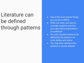 Literature can
be deﬁned
through patterns
● One of the most human things
you can do is WRITE.
● When you write, you have to
consider audience and how
your idea will be presented to
an audience!
● As such, Literature tends to be
deﬁned by the patterns we
write, deﬁne, and notice.
● You may have noticed a few
patterns in stories already!
 