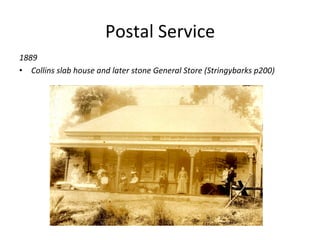 Postal	
  Service	
  
1889	
  
•  Collins	
  slab	
  house	
  and	
  later	
  stone	
  General	
  Store	
  (Stringybarks	
  p200)	
  
 