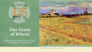 One Grain
of Wheat
Reflection by Edith Bogue, OSB
5th Sunday in Lent 2018
Wheat Field, by Vincent Van Gogh
 