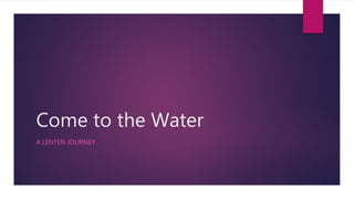 Come to the Water
A LENTEN JOURNEY
 