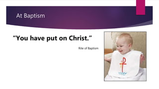 At Baptism
“You have put on Christ.”
Rite of Baptism
 