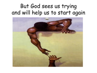 But God sees us trying
and will help us to start again
 