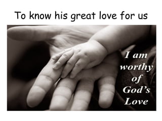 To know his great love for us
 