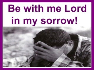 Be with me Lord in my sorrow!   