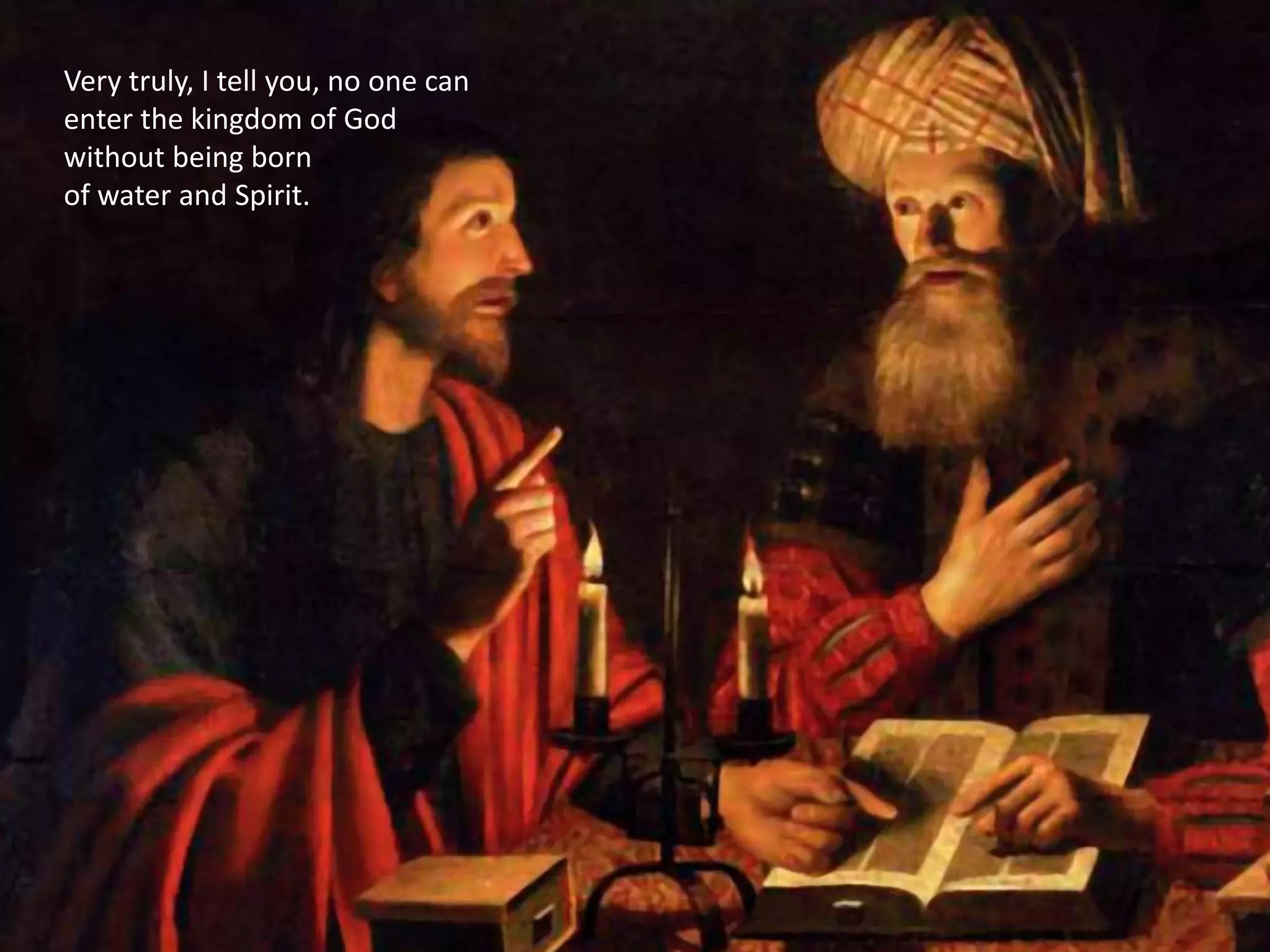 "Rabbi, we know that
you are a teacher
who has come from
God;
for no one can do
these signs that you
do apart from the
presence of God."
Very truly, I tell you, no one can
enter the kingdom of God
without being born
of water and Spirit.
 