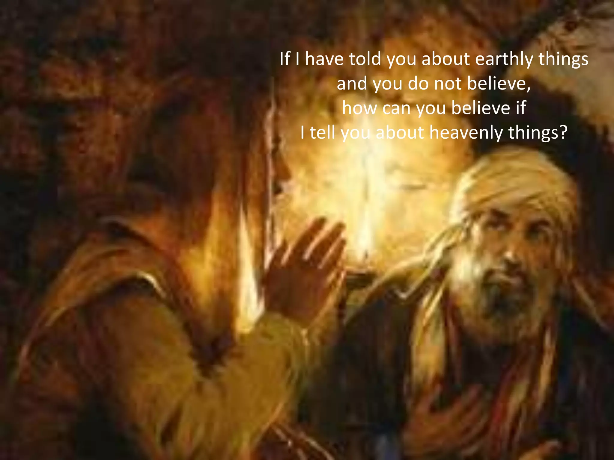 If I have told you about earthly things
and you do not believe,
how can you believe if
I tell you about heavenly things?
 