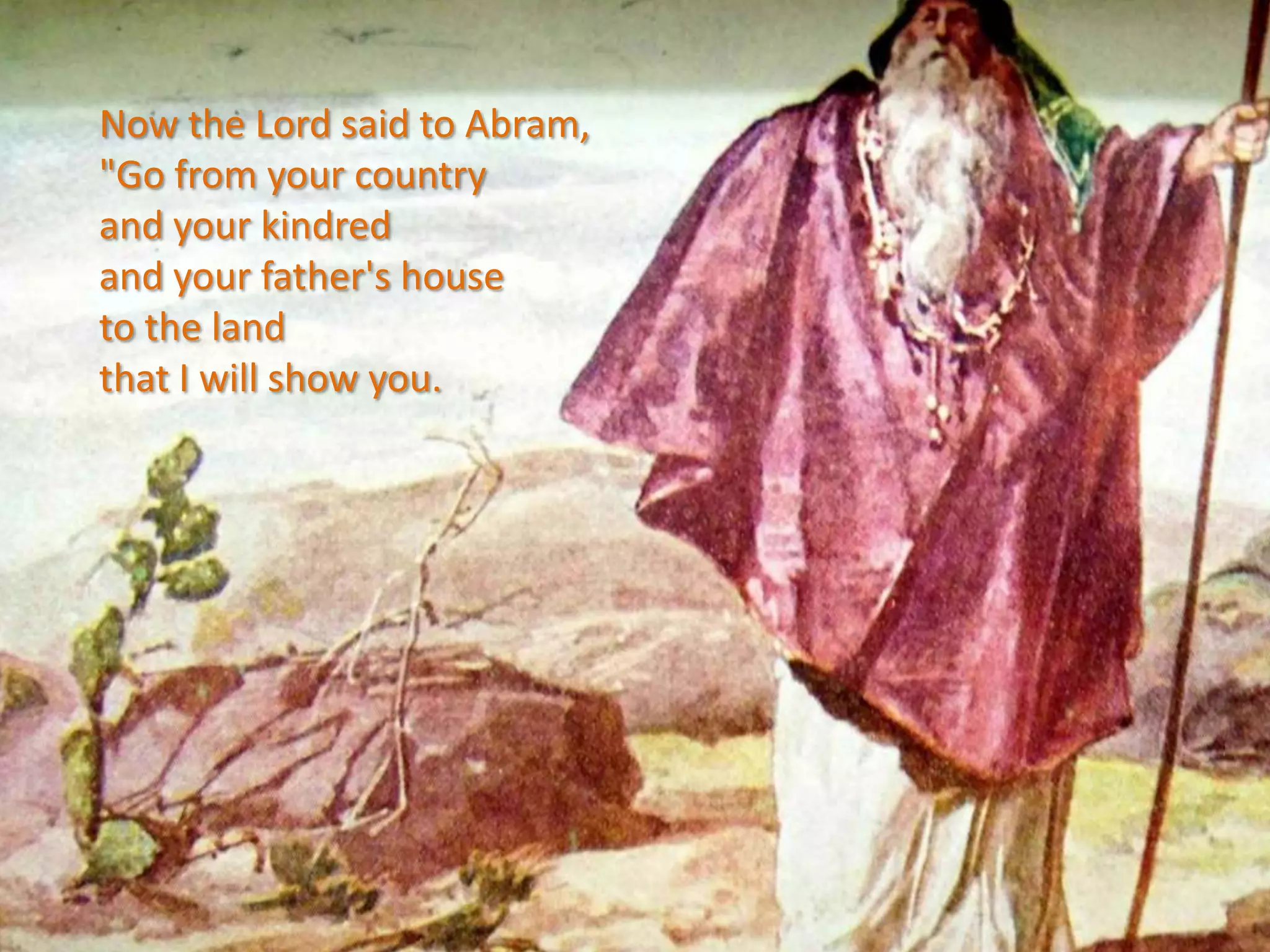 Now the Lord said to Abram,
"Go from your country
and your kindred
and your father's house
to the land
that I will show you.
 