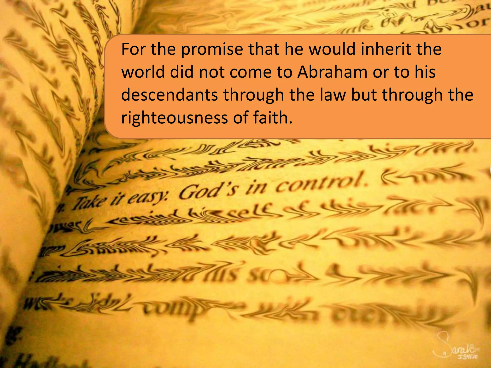 For the promise that he would inherit the
world did not come to Abraham or to his
descendants through the law but through the
righteousness of faith.
 