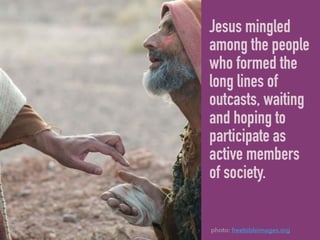 Jesus mingled
among the people
who formed the
long lines of
outcasts, waiting
and hoping to
participate as
active members
of society.
photo: freebibleimages.org
 