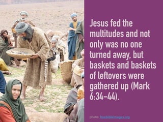 Jesus fed the
multitudes and not
only was no one
turned away, but
baskets and baskets
of leftovers were
gathered up (Mark
6:34-44).
photo: freebibleimages.org
 