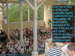 At one time as many
as 50,000 people
would gather together
to celebrate the feast.
Today, perhaps 300
people come to
commemorate the
Feast of Our Lady, but
each Sunday,
whenever possible, a
confrere celebrates
the Eucharist there.
photo: catholique-calvisson-sommieres.org
 
