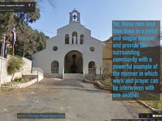 Yet, these men lead
their lives in a joyful
and simple manner
and provide the
surrounding
community with a
powerful example of
the manner in which
work and prayer can
be interwoven with
one another.
photo: Google Maps street view
 