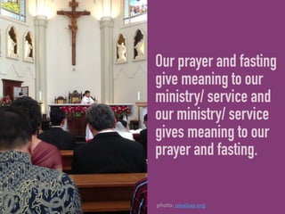 Our prayer and fasting
give meaning to our
ministry/ service and
our ministry/ service
gives meaning to our
prayer and fasting.
photo: pixabay.org
 