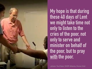 My hope is that during
these 40 days of Lent
we might take time not
only to listen to the
cries of the poor, not
only to serve and
minister on behalf of
the poor, but to pray
with the poor.
photo: YouTube: SVDP Atlanta, Home Visit
 