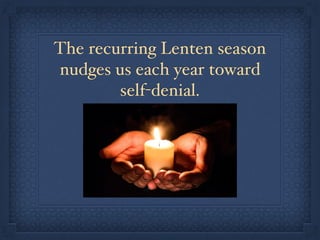 The recurring Lenten season
nudges us each year toward
self-denial.
 