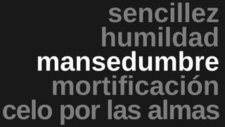 mansedumbre
mortificación
humildad
sencillez
celo por las almas
 