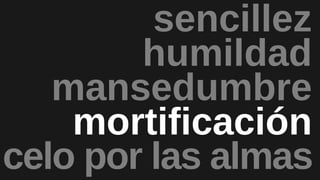 mansedumbre
mortificación
humildad
sencillez
celo por las almas
 