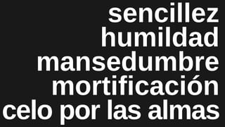 mansedumbre
mortificación
humildad
sencillez
celo por las almas
 