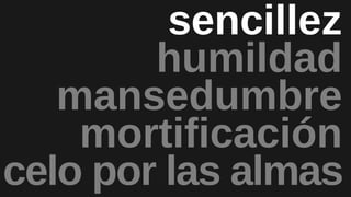 mansedumbre
mortificación
humildad
sencillez
celo por las almas
 