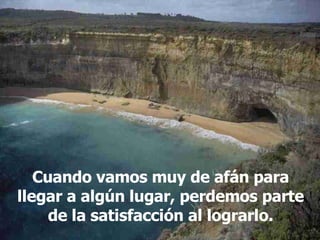 Cuando vamos muy de afán para llegar a algún lugar, perdemos parte de la satisfacción al lograrlo. 