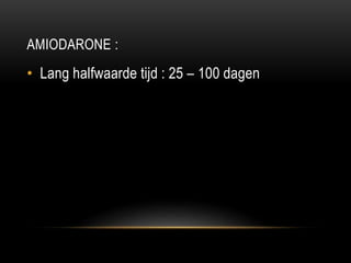 AMIODARONE :
• Lang halfwaarde tijd : 25 – 100 dagen
 