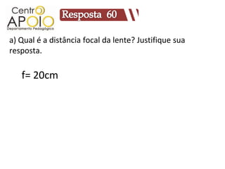 a) Qual é a distância focal da lente? Justifique sua
resposta.

   f= 20cm
 