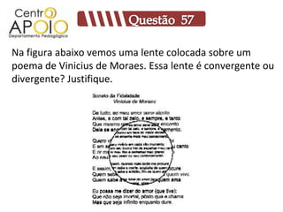 Na figura abaixo vemos uma lente colocada sobre um
poema de Vinicius de Moraes. Essa lente é convergente ou
divergente? Justifique.
 