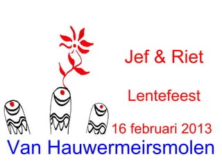Jef & Riet

            Lentefeest

          16 februari 2013
Van Hauwermeirsmolen
 