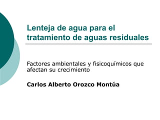 Lenteja de agua para el
tratamiento de aguas residuales


Factores ambientales y fisicoquímicos que
afectan su crecimiento

Carlos Alberto Orozco Montúa
 