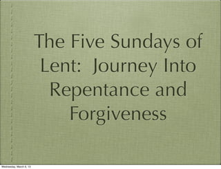 The Five Sundays of
                          Lent: Journey Into
                           Repentance and
                             Forgiveness

Wednesday, March 6, 13
 