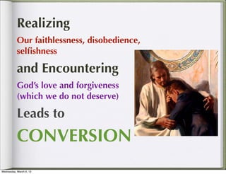 Realizing
           Our faithlessness, disobedience,
           selﬁshness

           and Encountering
           God’s love and forgiveness
           (which we do not deserve)

           Leads to
           CONVERSION
Wednesday, March 6, 13
 