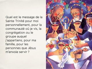 Quel est le message de la
Sainte Trinité pour moi
personnellement, pour la
communauté où je vis, la
congrégation ou le
groupe auquel
j’appartiens, pour ma
famille, pour les
personnes que Jésus
m’envoie servir ?
 