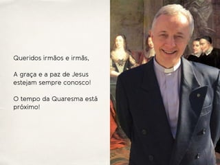 Queridos irmãos e irmãs,
A graça e a paz de Jesus
estejam sempre conosco!
O tempo da Quaresma está
próximo!
 