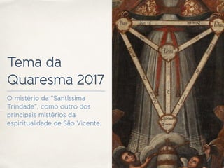 Tema da
Quaresma 2017
O mistério da “Santíssima
Trindade”, como outro dos
principais mistérios da
espiritualidade de São Vicente.
 