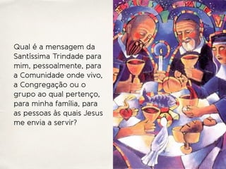 Qual é a mensagem da
Santíssima Trindade para
mim, pessoalmente, para
a Comunidade onde vivo,
a Congregação ou o
grupo ao qual pertenço,
para minha família, para
as pessoas às quais Jesus
me envia a servir?
 