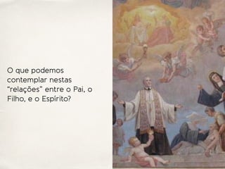 O que podemos
contemplar nestas
“relações” entre o Pai, o
Filho, e o Espírito?
 