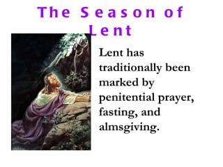 The Season of Lent Lent has traditionally been marked by penitential prayer, fasting, and almsgiving.  
