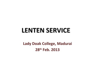 LENTEN SERVICE
Lady Doak College, Madurai
      28th Feb. 2013
 