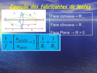 Equação dos fabricantes de lentes
                    Face convexa→ R +

                    Face côncava→ R –

                    Face Plana → R = 0
1  nLENTE   1    1
 =       − 1. + 
f  nMEIO      R1 R2 
 