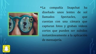 •La compañía Snapchat ha
diseñado unos lentes de sol
llamados Spectacles, que
cuentan con una cámara que
capturan fotos y ...