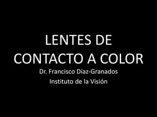 LENTES DE CONTACTO A COLOR Dr. Francisco Díaz-Granados Instituto de la Visión 