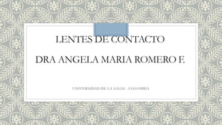 LENTES DE CONTACTO
DRA ANGELA MARIA ROMERO F.
UNIVERSIDAD DE LA SALLE . COLOMBIA
 