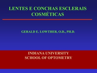 LENTES E CONCHAS ESCLERAIS
COSMÉTICAS
GERALD E. LOWTHER, O.D., PH.D.
INDIANA UNIVERSITY
SCHOOL OF OPTOMETRY
 