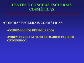 LENTES E CONCHAS ESCLERAIS
COSMÉTICAS
•CONCHAS ESCLERAIS COSMÉTICAS
-COBREM OLHOS DESFIGURADOS
-PODEM FAZER UM OLHO ESTRÁBICO PARECER
ORTOFÓRICO
 