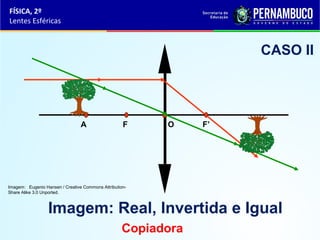 FÍSICA, 2º
Lentes Esféricas

CASO II

A

F

O

F’

Imagem: Eugenio Hansen / Creative Commons AttributionShare Alike 3.0 Unported.

Imagem: Real, Invertida e Igual
Copiadora

 