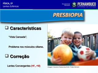 FÍSICA, 2º
Lentes Esféricas

 Características
“Vista Cansada”;

Problema nos músculos ciliares.

 Correção
Lentes Convergentes (+f , +V)

Imagem: Governo Federal dos EUA / Public Domain.

 