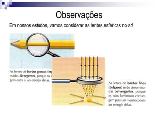 Se um feixe luminoso incidir sobre uma lente paralelamente ao eixo principal, ele se
refrata convergindo ou divergindo de um ponto Fi do eixo principal.
 Fo é o foco objeto de uma lente
 Fi é o foco imagem de uma lente
Focos de uma lente
 