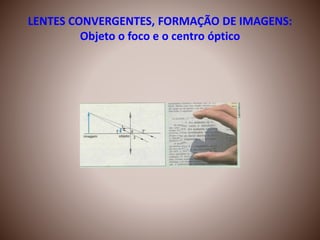 LENTES CONVERGENTES, FORMAÇÃO DE IMAGENS:
Objeto o foco e o centro óptico
 