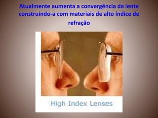 Atualmente aumenta a convergência da lente
construindo-a com materiais de alto índice de
refração
 